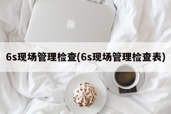 6s现场管理检查(6s现场管理检查表)